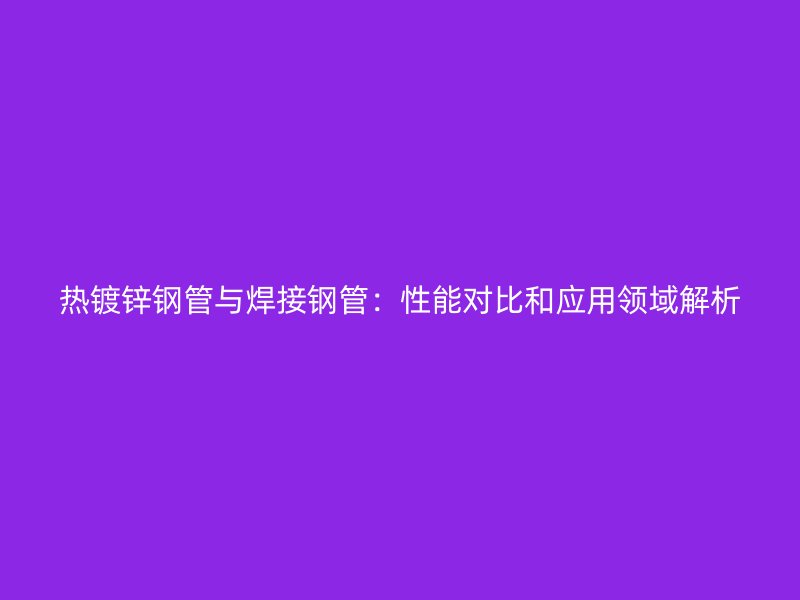 熱鍍鋅鋼管與焊接鋼管：性能對比和應(yīng)用領(lǐng)域解析