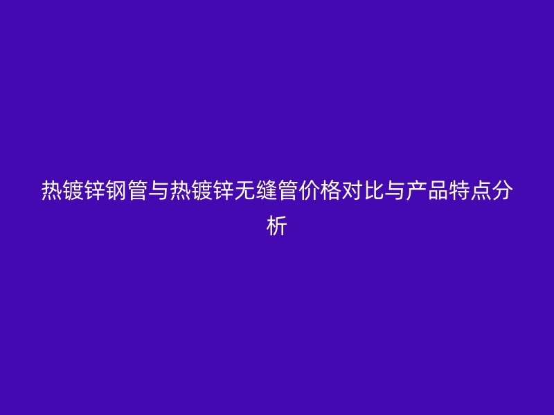 熱鍍鋅鋼管與熱鍍鋅無縫管價(jià)格對比與產(chǎn)品特點(diǎn)分析