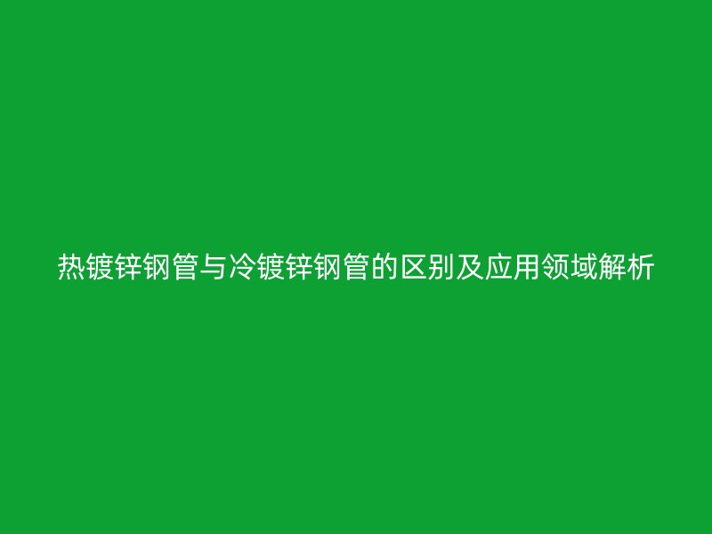 熱鍍鋅鋼管與冷鍍鋅鋼管的區(qū)別及應(yīng)用領(lǐng)域解析