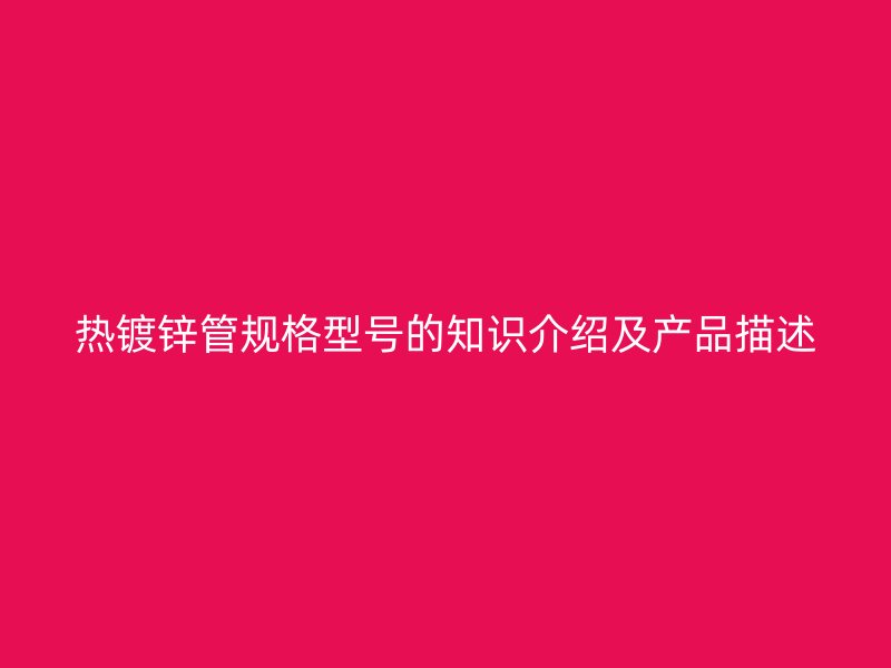 熱鍍鋅管規(guī)格型號(hào)的知識(shí)介紹及產(chǎn)品描述