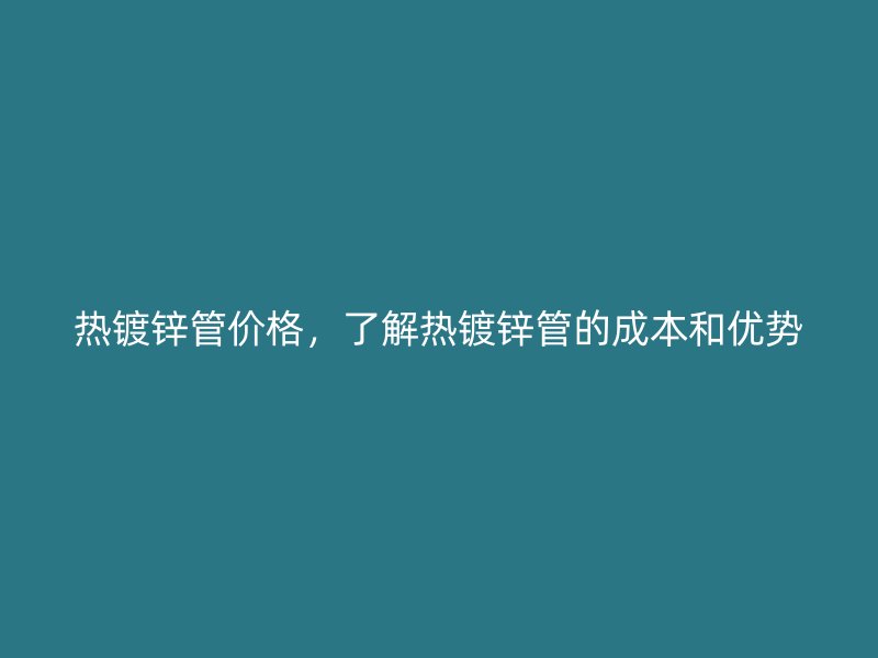 熱鍍鋅管價(jià)格，了解熱鍍鋅管的成本和優(yōu)勢(shì)