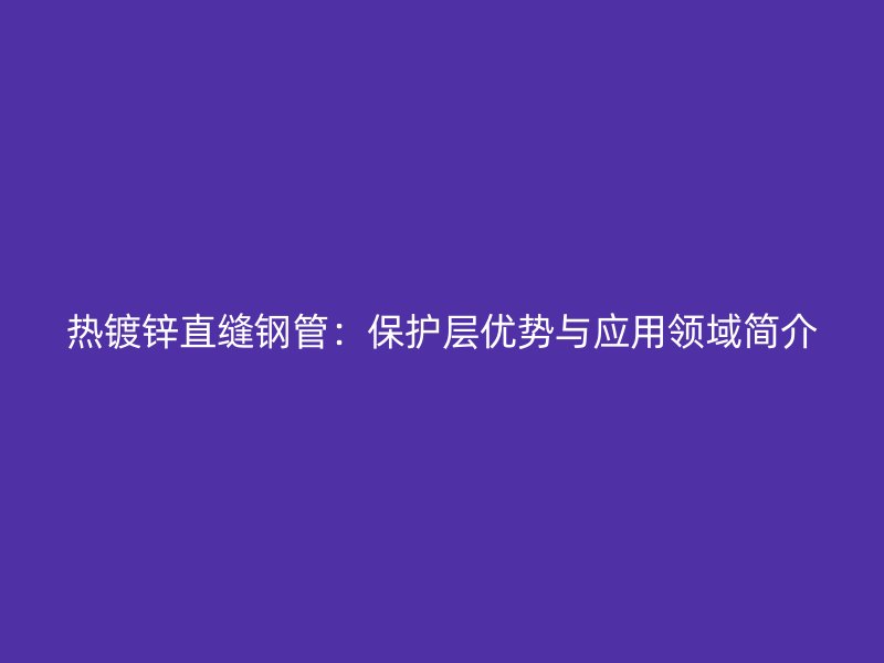 熱鍍鋅直縫鋼管：保護(hù)層優(yōu)勢與應(yīng)用領(lǐng)域簡介