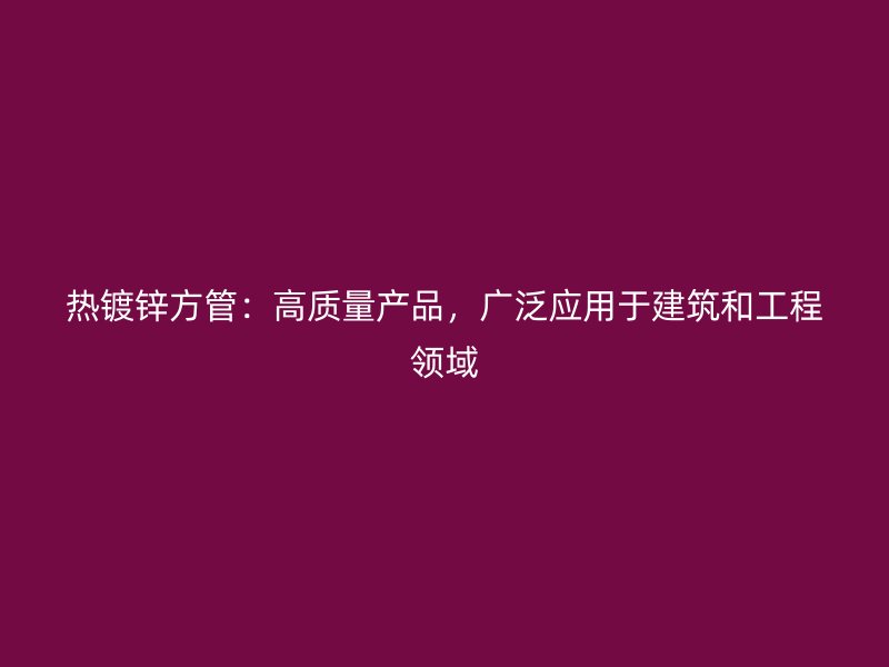 熱鍍鋅方管：高質(zhì)量產(chǎn)品，廣泛應(yīng)用于建筑和工程領(lǐng)域