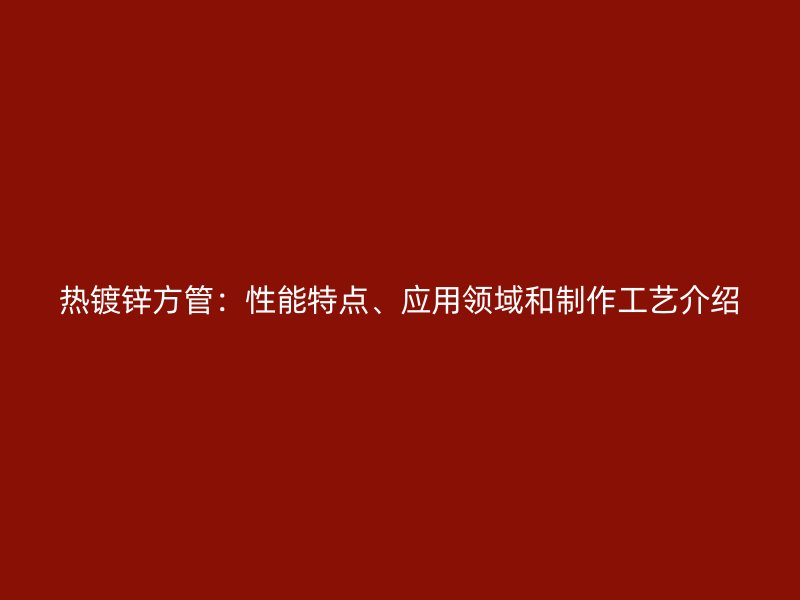 熱鍍鋅方管：性能特點、應用領(lǐng)域和制作工藝介紹