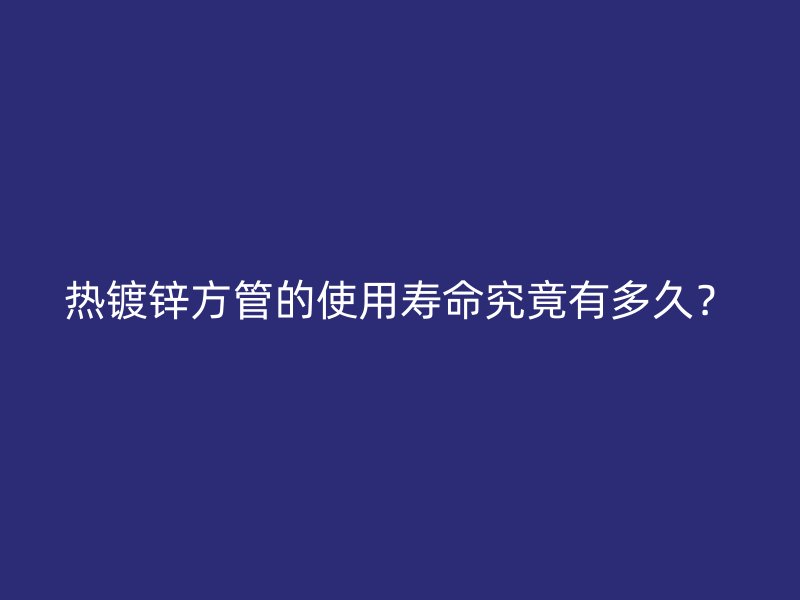 熱鍍鋅方管的使用壽命究竟有多久？
