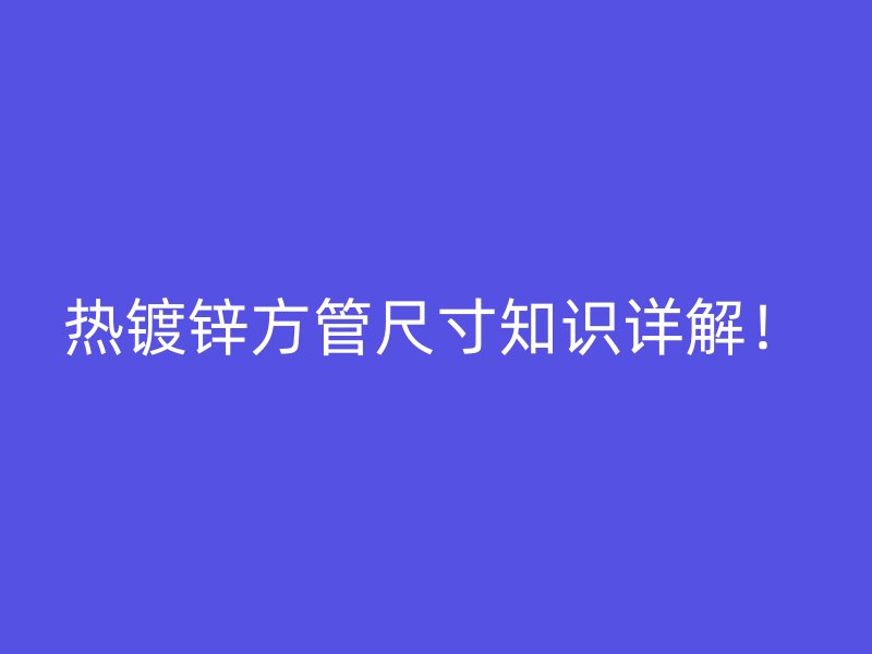 熱鍍鋅方管尺寸知識詳解！