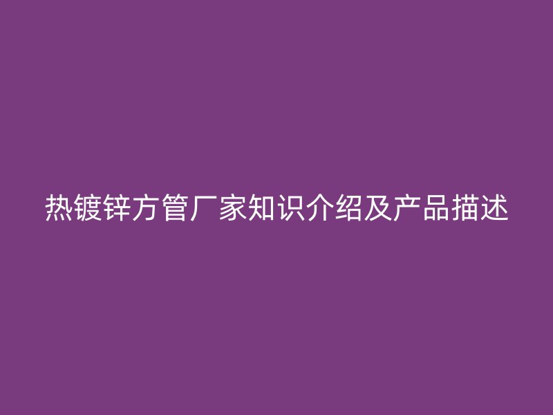 熱鍍鋅方管廠家知識(shí)介紹及產(chǎn)品描述