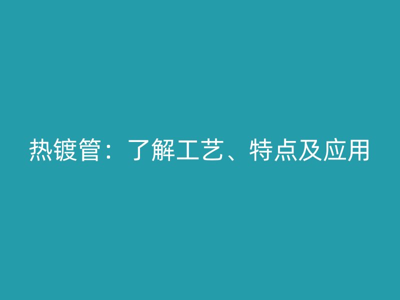 熱鍍管：了解工藝、特點及應用