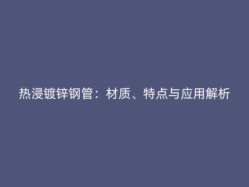熱浸鍍鋅鋼管：材質、特點與應用解析