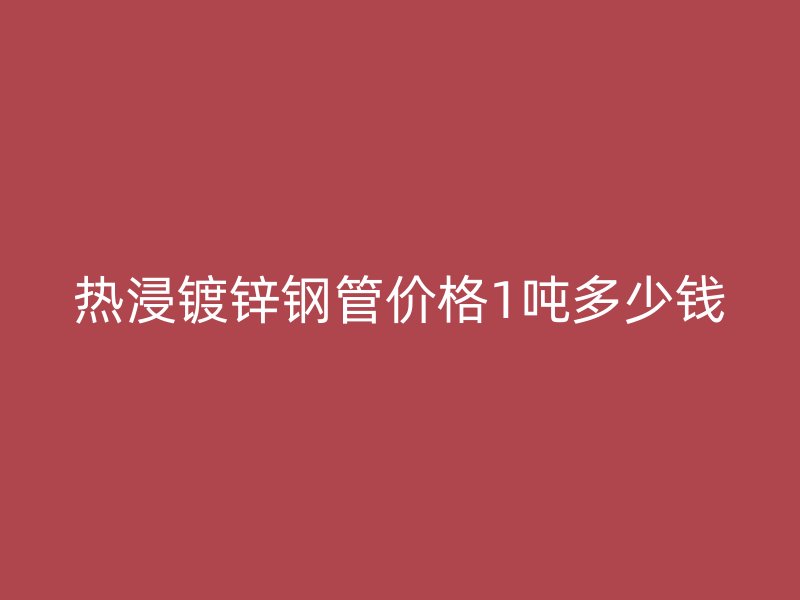 熱浸鍍鋅鋼管價(jià)格1噸多少錢(qián)