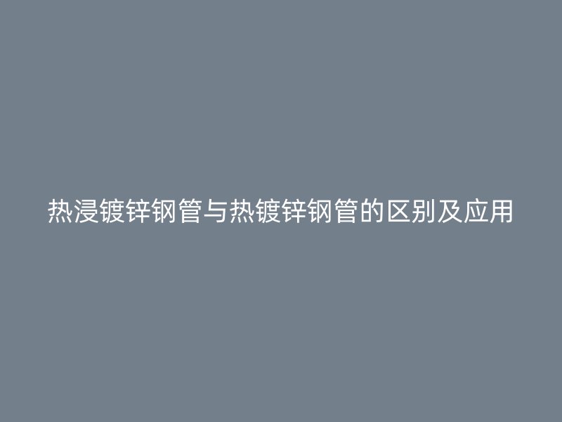 熱浸鍍鋅鋼管與熱鍍鋅鋼管的區(qū)別及應(yīng)用