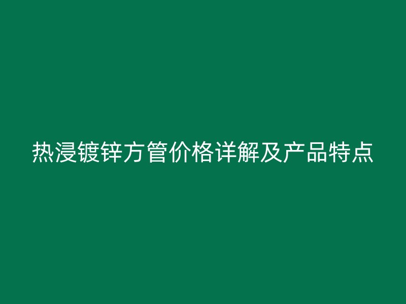 熱浸鍍鋅方管價(jià)格詳解及產(chǎn)品特點(diǎn)