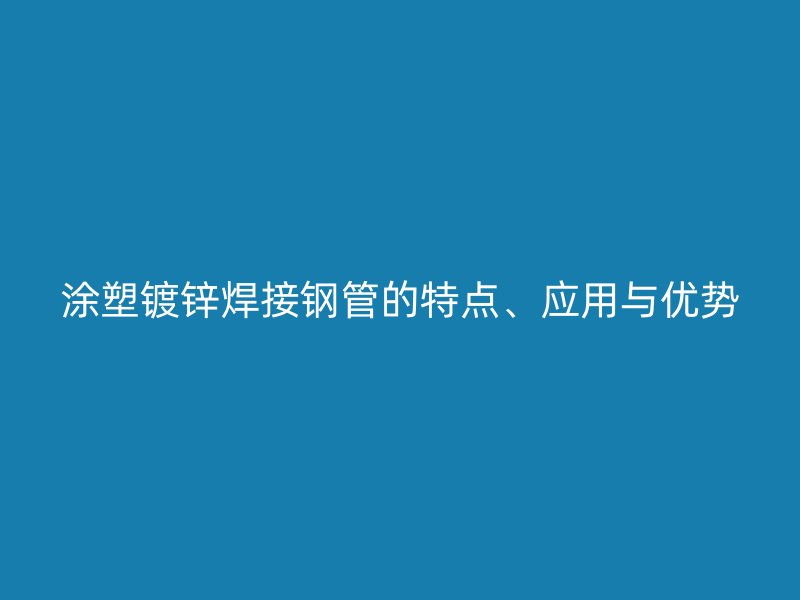 涂塑鍍鋅焊接鋼管的特點(diǎn)、應(yīng)用與優(yōu)勢(shì)