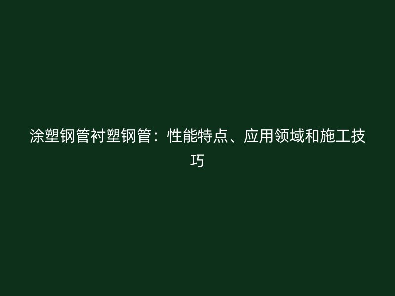 涂塑鋼管襯塑鋼管：性能特點(diǎn)、應(yīng)用領(lǐng)域和施工技巧