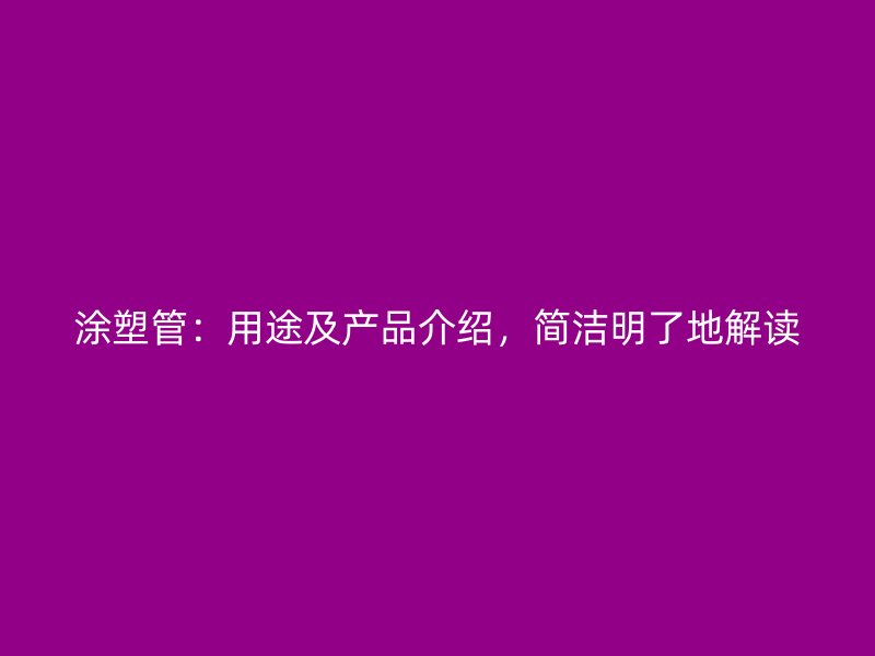涂塑管：用途及產(chǎn)品介紹，簡(jiǎn)潔明了地解讀