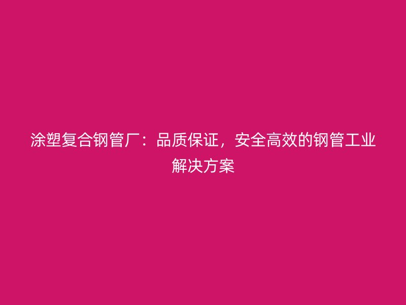 涂塑復合鋼管廠：品質保證，安全高效的鋼管工業(yè)解決方案