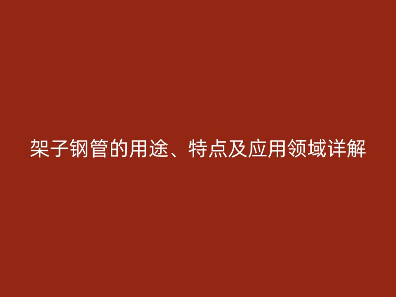 架子鋼管的用途、特點(diǎn)及應(yīng)用領(lǐng)域詳解