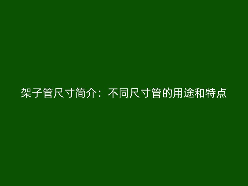 架子管尺寸簡介：不同尺寸管的用途和特點