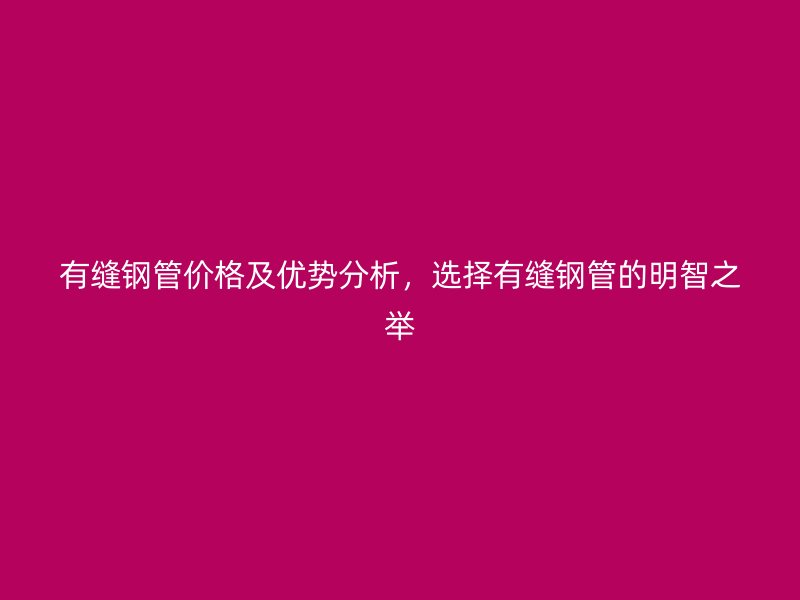 有縫鋼管價(jià)格及優(yōu)勢(shì)分析，選擇有縫鋼管的明智之舉