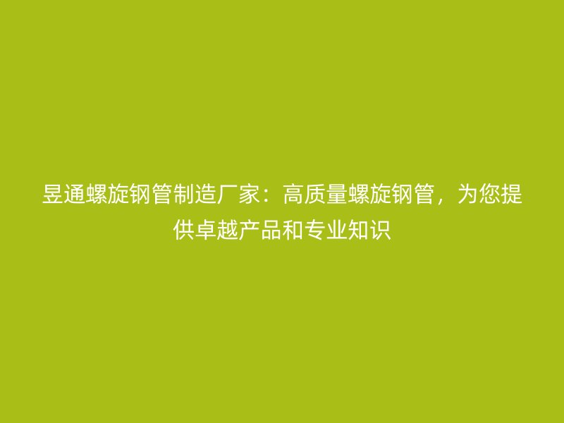 昱通螺旋鋼管制造廠家：高質量螺旋鋼管，為您提供卓越產品和專業(yè)知識