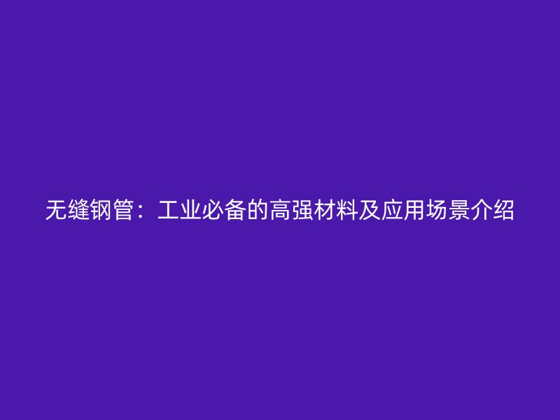 無縫鋼管：工業(yè)必備的高強(qiáng)材料及應(yīng)用場(chǎng)景介紹