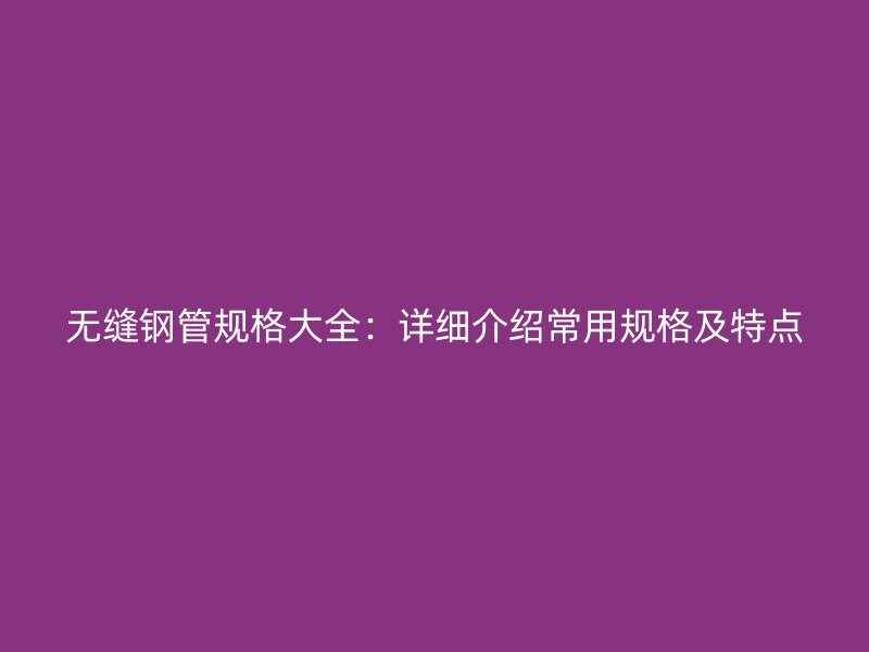 無(wú)縫鋼管規(guī)格大全：詳細(xì)介紹常用規(guī)格及特點(diǎn)