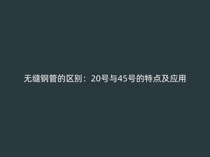無縫鋼管的區(qū)別：20號與45號的特點(diǎn)及應(yīng)用