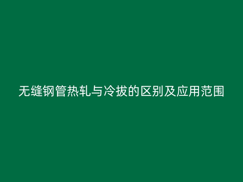 無(wú)縫鋼管熱軋與冷拔的區(qū)別及應(yīng)用范圍