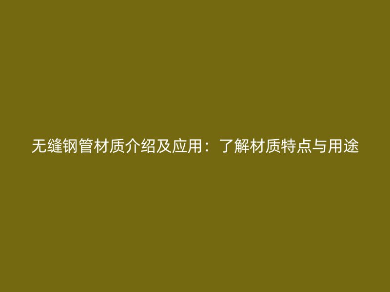 無縫鋼管材質(zhì)介紹及應(yīng)用：了解材質(zhì)特點與用途