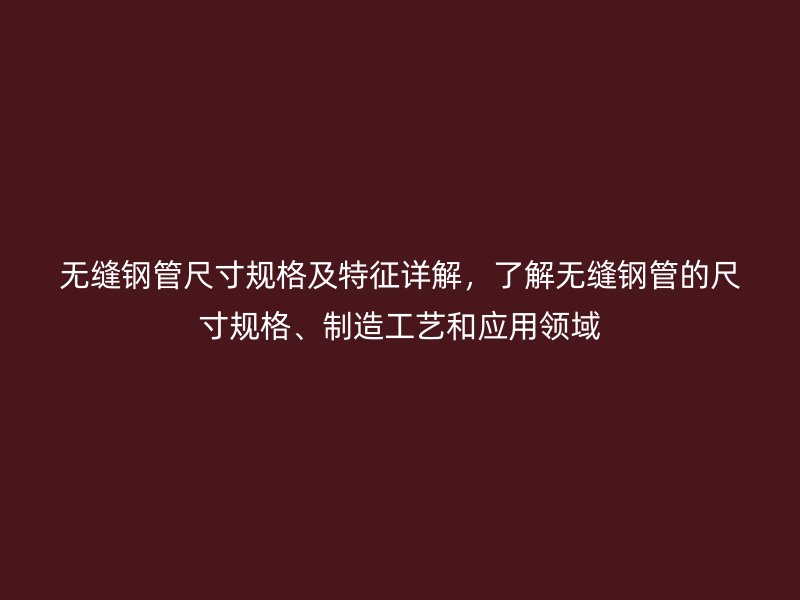 無縫鋼管尺寸規(guī)格及特征詳解，了解無縫鋼管的尺寸規(guī)格、制造工藝和應(yīng)用領(lǐng)域