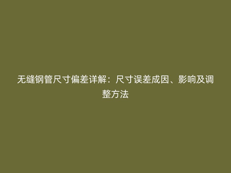 無縫鋼管尺寸偏差詳解：尺寸誤差成因、影響及調(diào)整方法
