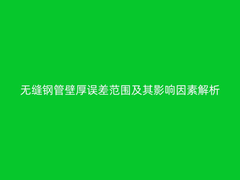 無(wú)縫鋼管壁厚誤差范圍及其影響因素解析