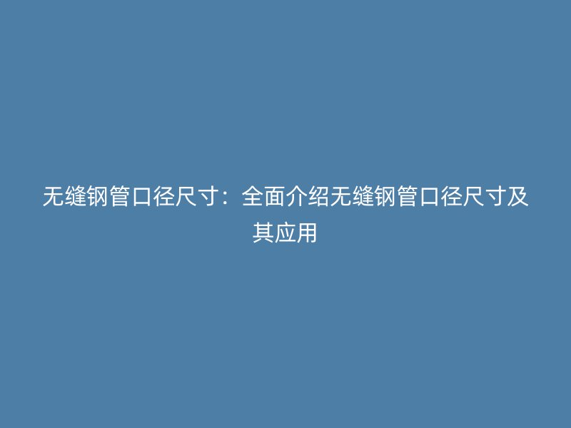無(wú)縫鋼管口徑尺寸：全面介紹無(wú)縫鋼管口徑尺寸及其應(yīng)用