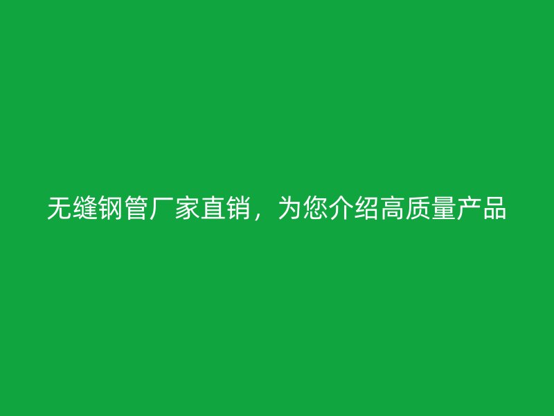 無(wú)縫鋼管廠家直銷(xiāo)，為您介紹高質(zhì)量產(chǎn)品