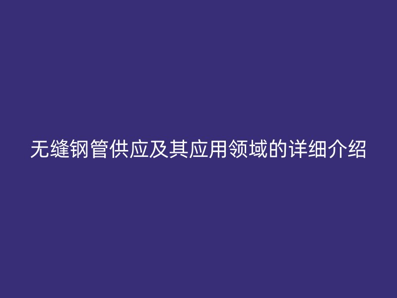 無縫鋼管供應及其應用領域的詳細介紹