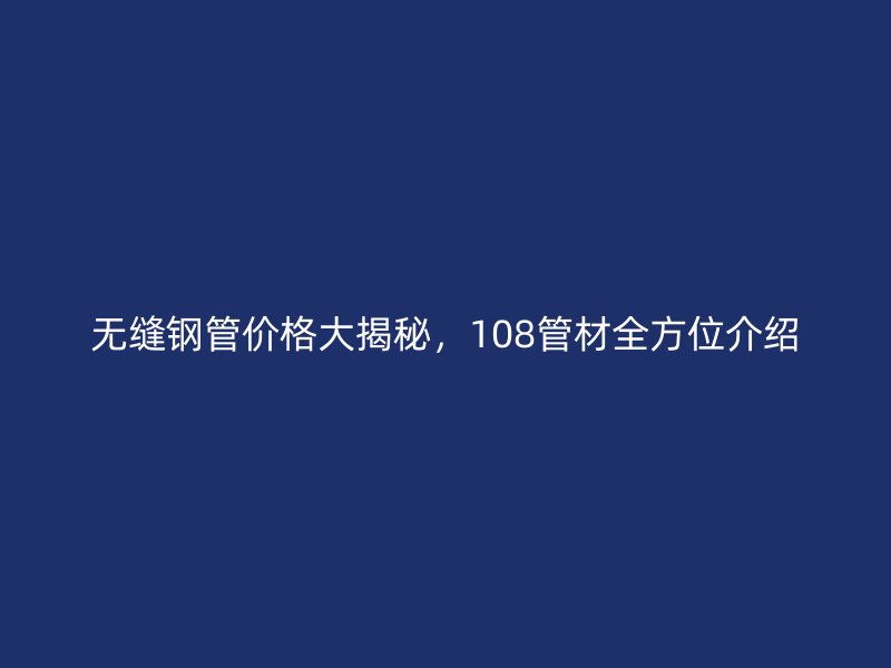 無(wú)縫鋼管價(jià)格大揭秘，108管材全方位介紹