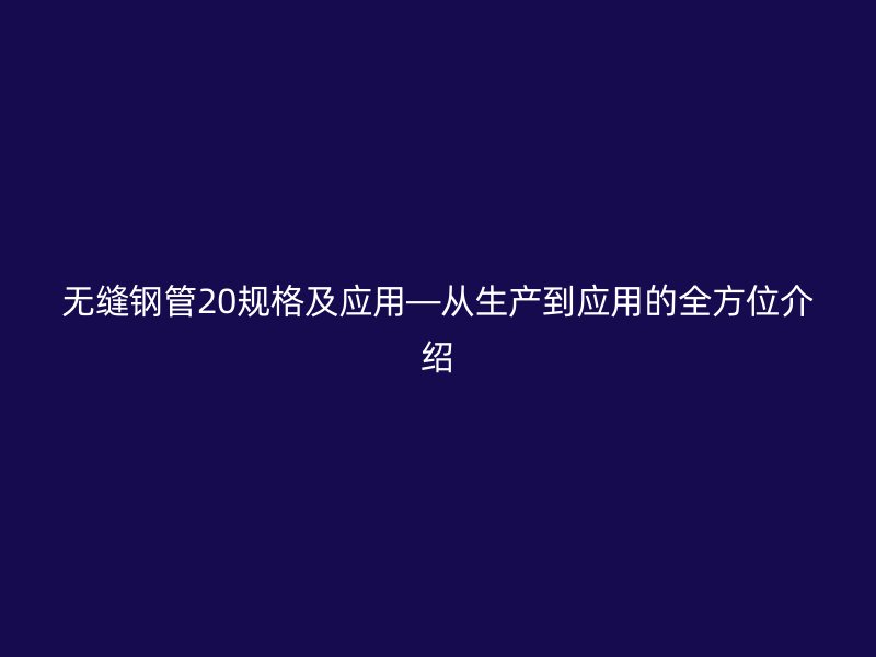 無縫鋼管20規(guī)格及應(yīng)用—從生產(chǎn)到應(yīng)用的全方位介紹