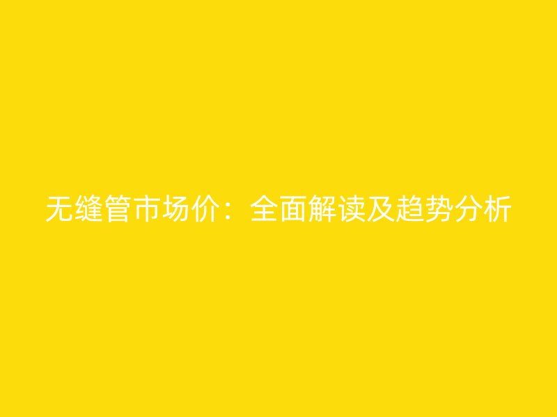 無(wú)縫管市場(chǎng)價(jià)：全面解讀及趨勢(shì)分析