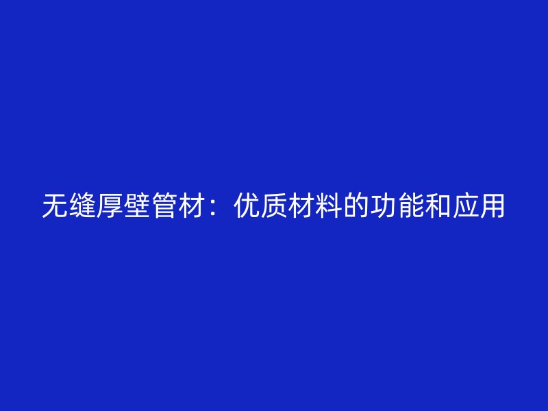 無縫厚壁管材：優(yōu)質材料的功能和應用