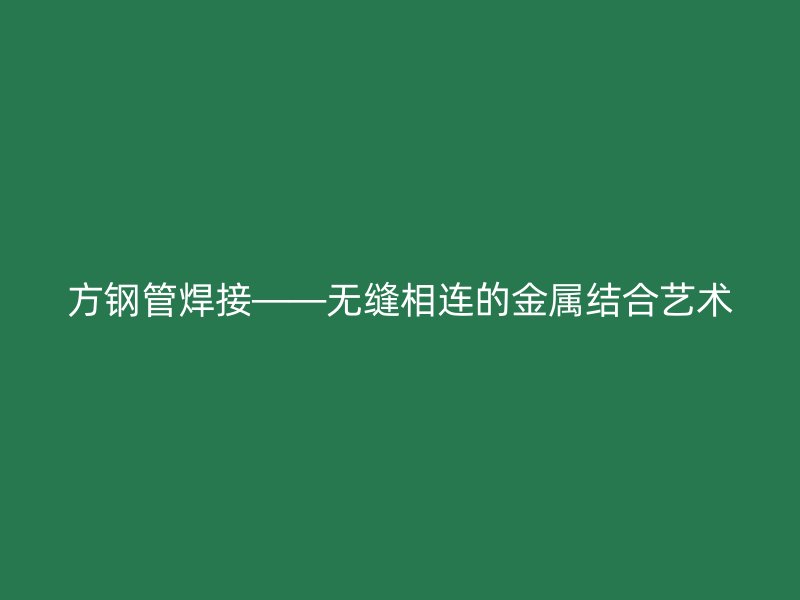 方鋼管焊接——無縫相連的金屬結(jié)合藝術(shù)