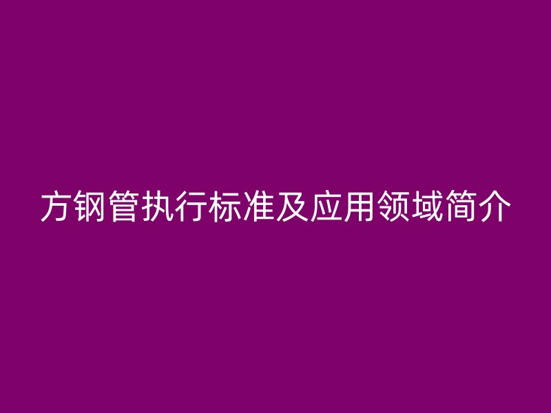 方鋼管執(zhí)行標準及應用領(lǐng)域簡介