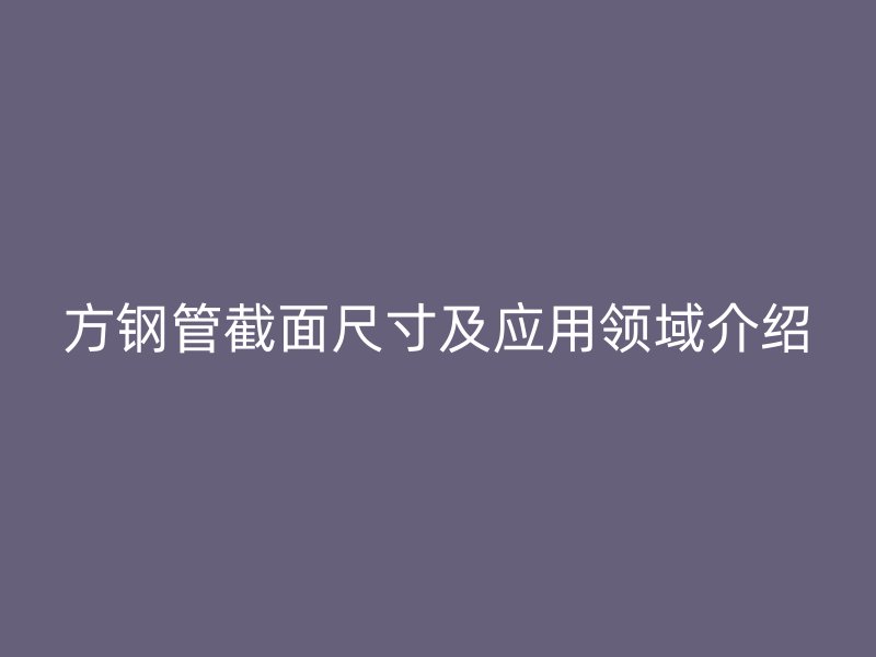方鋼管截面尺寸及應(yīng)用領(lǐng)域介紹