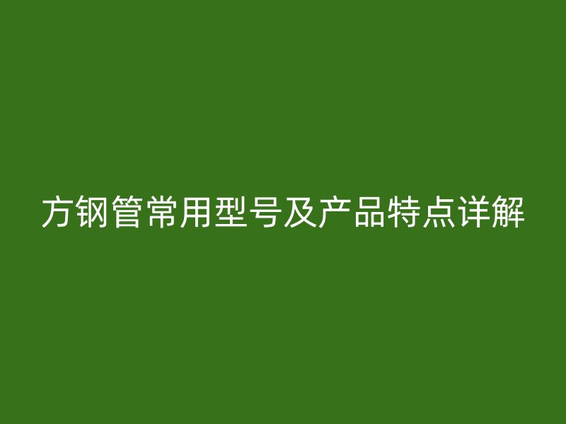 方鋼管常用型號(hào)及產(chǎn)品特點(diǎn)詳解