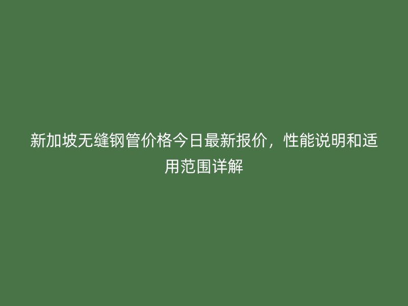 新加坡無縫鋼管價格今日最新報價，性能說明和適用范圍詳解