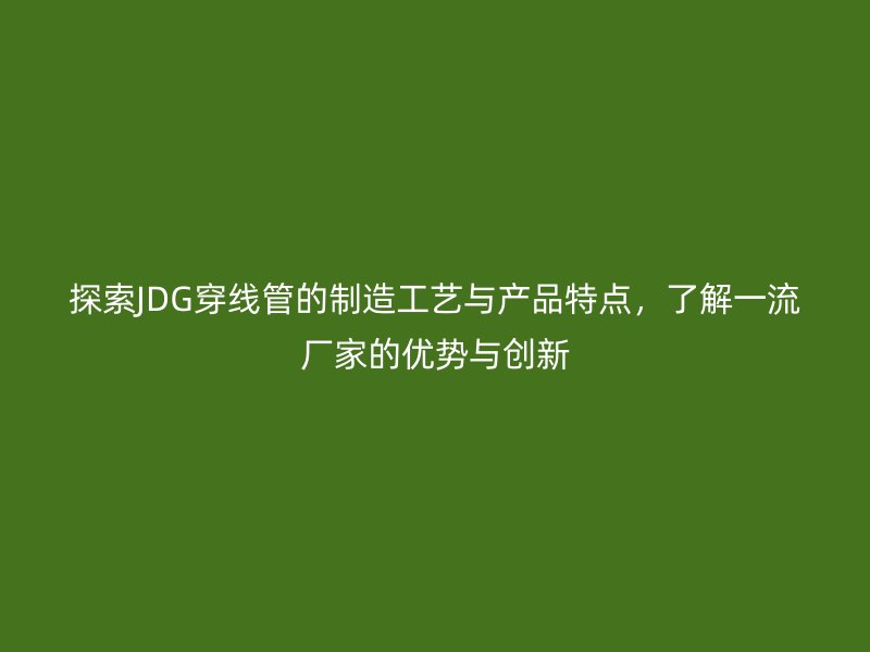探索JDG穿線管的制造工藝與產(chǎn)品特點(diǎn)，了解一流廠家的優(yōu)勢(shì)與創(chuàng)新