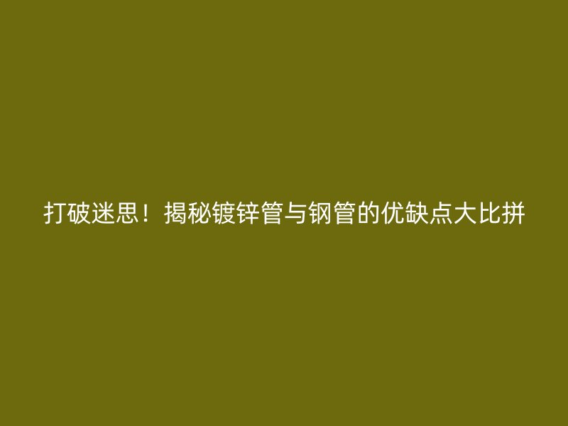 打破迷思！揭秘鍍鋅管與鋼管的優(yōu)缺點大比拼