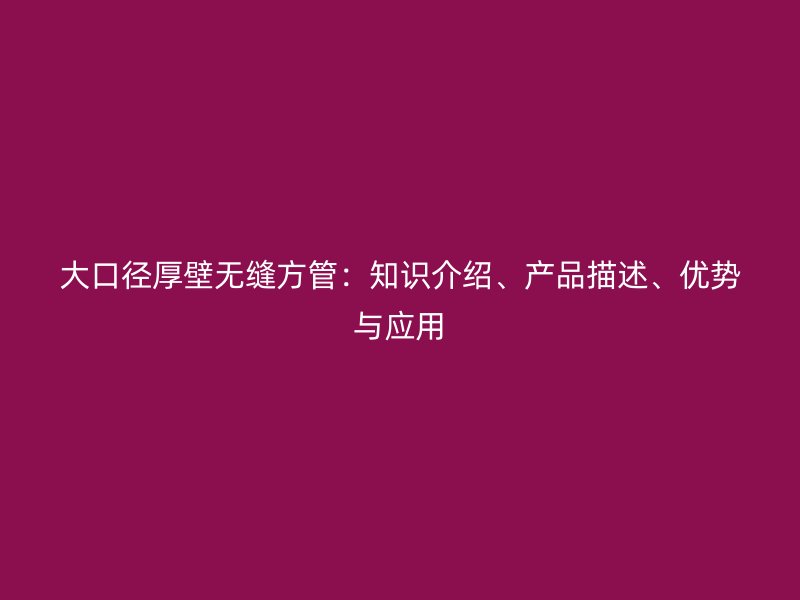 大口徑厚壁無(wú)縫方管：知識(shí)介紹、產(chǎn)品描述、優(yōu)勢(shì)與應(yīng)用
