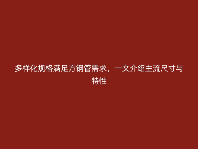 多樣化規(guī)格滿足方鋼管需求，一文介紹主流尺寸與特性