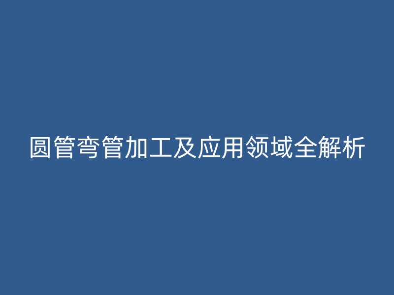 圓管彎管加工及應(yīng)用領(lǐng)域全解析