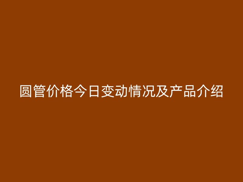 圓管價格今日變動情況及產(chǎn)品介紹